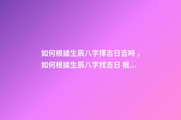 如何根據生辰八字擇吉日吉時，如何根據生辰八字找吉日 根據生辰八字算吉日，根據生辰八字算吉日，謝謝！-第1張-觀點-玄機派
